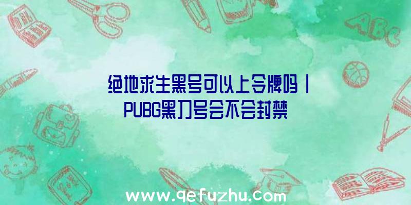 「绝地求生黑号可以上令牌吗」|PUBG黑刀号会不会封禁